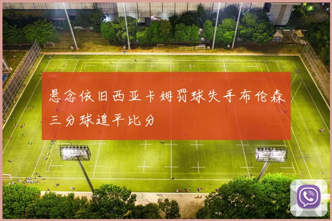 悬念依旧西亚卡姆罚球失手布伦森三分球追平比分