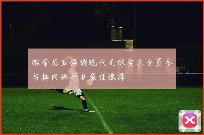 维蒂尼亚强调现代足球要求全员参与梅内姆并非最佳选择