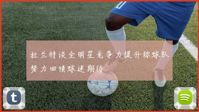 杜兰特谈全明星竞争力提升称球队努力回馈球迷期待