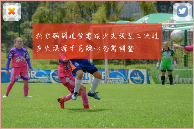 科尔强调追梦需减少失误至三次过多失误源于急躁心态需调整
