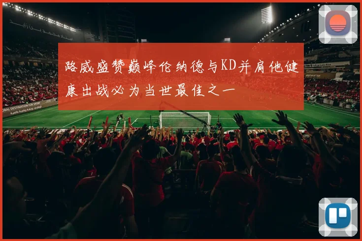 路威盛赞巅峰伦纳德与KD并肩他健康出战必为当世最佳之一