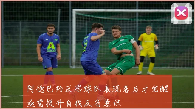 阿德巴约反思球队表现落后才觉醒亟需提升自我反省意识