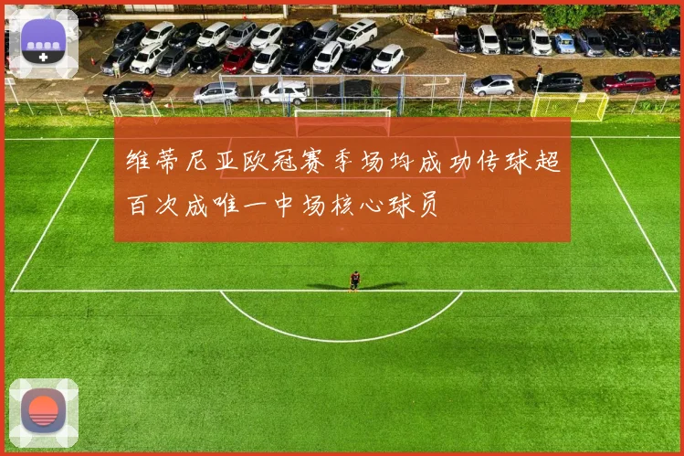 维蒂尼亚欧冠赛季场均成功传球超百次成唯一中场核心球员