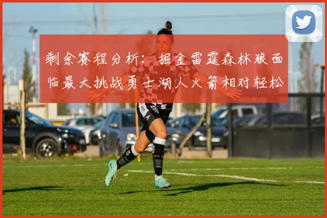 剩余赛程分析：掘金雷霆森林狼面临最大挑战勇士湖人火箭相对轻松