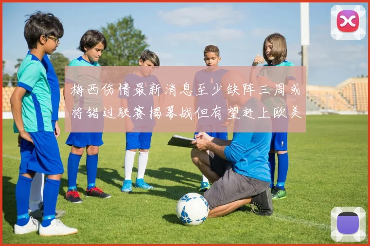 梅西伤情最新消息至少缺阵三周或将错过联赛揭幕战但有望赶上欧美杯