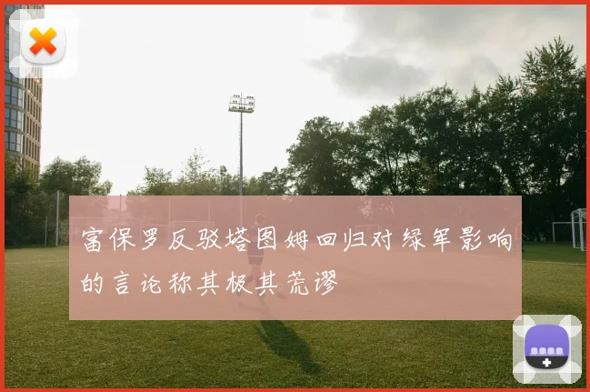 富保罗反驳塔图姆回归对绿军影响的言论称其极其荒谬