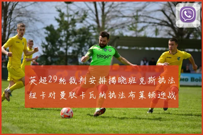 英超29轮裁判安排揭晓班克斯执法纽卡对曼联卡瓦纳执法布莱顿迎战阿森纳