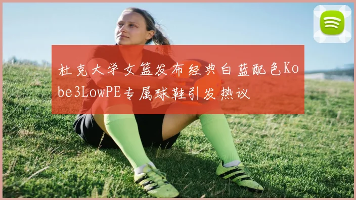 杜克大学女篮发布经典白蓝配色Kobe3LowPE专属球鞋引发热议