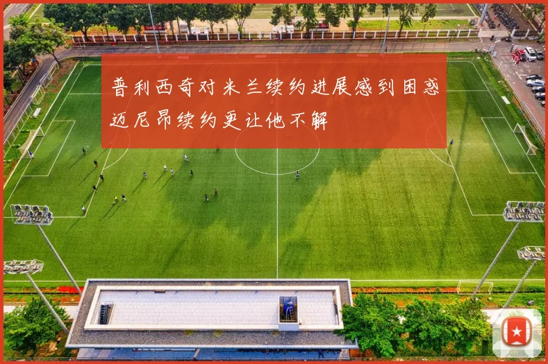 普利西奇对米兰续约进展感到困惑迈尼昂续约更让他不解