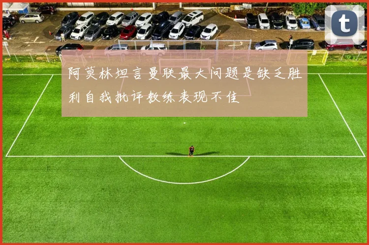 阿莫林坦言曼联最大问题是缺乏胜利自我批评教练表现不佳