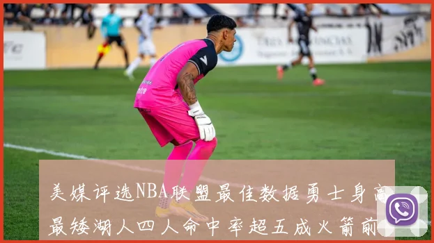 美媒评选NBA联盟最佳数据勇士身高最矮湖人四人命中率超五成火箭前场篮板率显优势