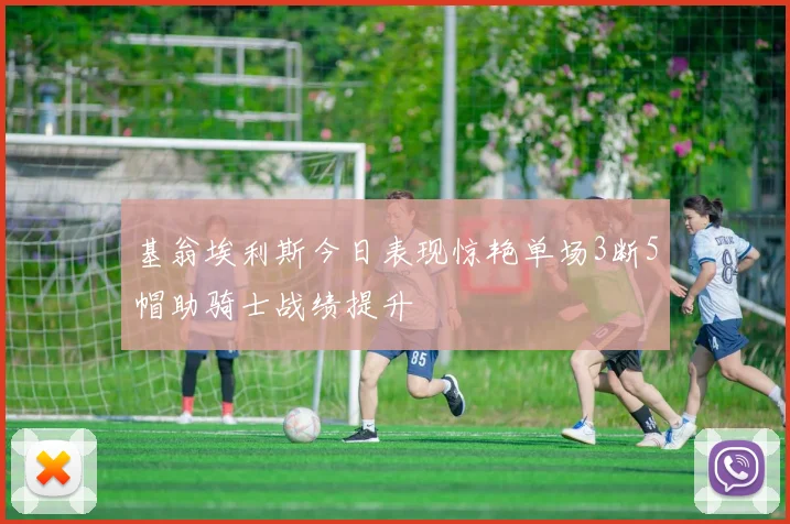 基翁埃利斯今日表现惊艳单场3断5帽助骑士战绩提升