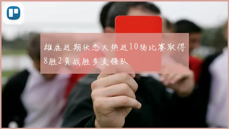 雄鹿近期状态火热近10场比赛取得8胜2负战胜多支强队