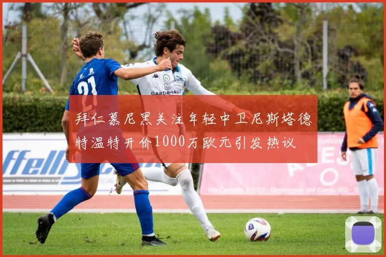 拜仁慕尼黑关注年轻中卫尼斯塔德特温特开价1000万欧元引发热议