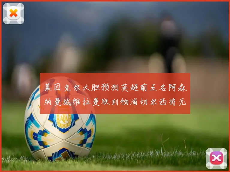 莱因克尔大胆预测英超前五名阿森纳曼城维拉曼联利物浦切尔西将无缘欧战