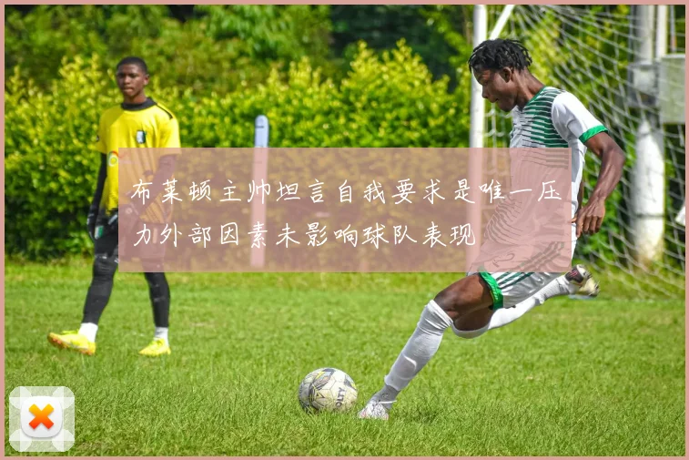 布莱顿主帅坦言自我要求是唯一压力外部因素未影响球队表现