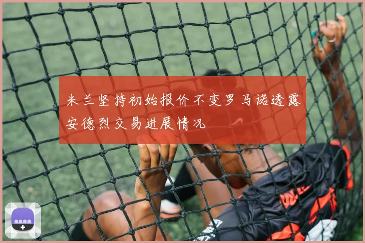米兰坚持初始报价不变罗马诺透露安德烈交易进展情况