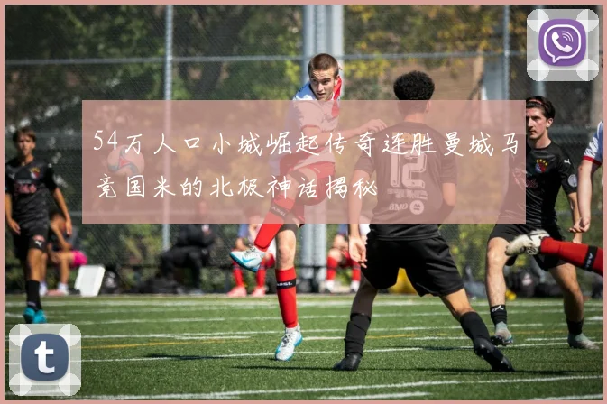 54万人口小城崛起传奇连胜曼城马竞国米的北极神话揭秘