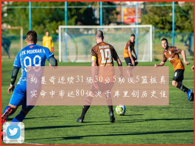 约基奇连续31场30分5助攻5篮板真实命中率达80仅次于库里创历史佳绩