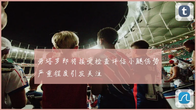 劳塔罗即将接受检查评估小腿伤势严重程度引发关注