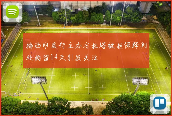 梅西印度行主办方杜塔被拒保释判处拘留14天引发关注