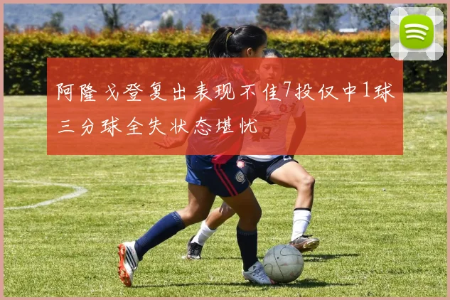 阿隆戈登复出表现不佳7投仅中1球三分球全失状态堪忧