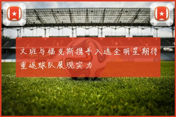 文班与福克斯携手入选全明星期待重返球队展现实力