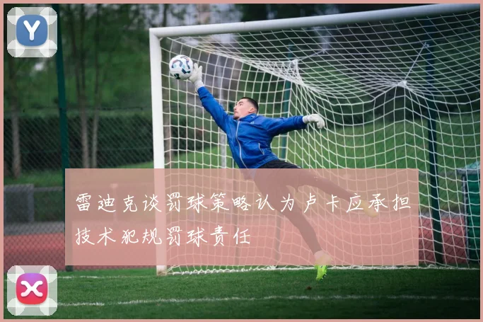 雷迪克谈罚球策略认为卢卡应承担技术犯规罚球责任