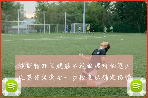 埃斯特旺因腿筋不适缺席对伯恩利比赛将接受进一步检查以确定伤情