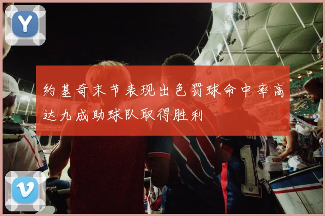 约基奇末节表现出色罚球命中率高达九成助球队取得胜利