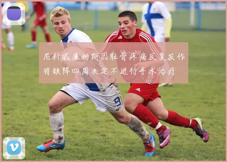 尼科威廉姆斯因耻骨疼痛反复发作将缺阵四周决定不进行手术治疗