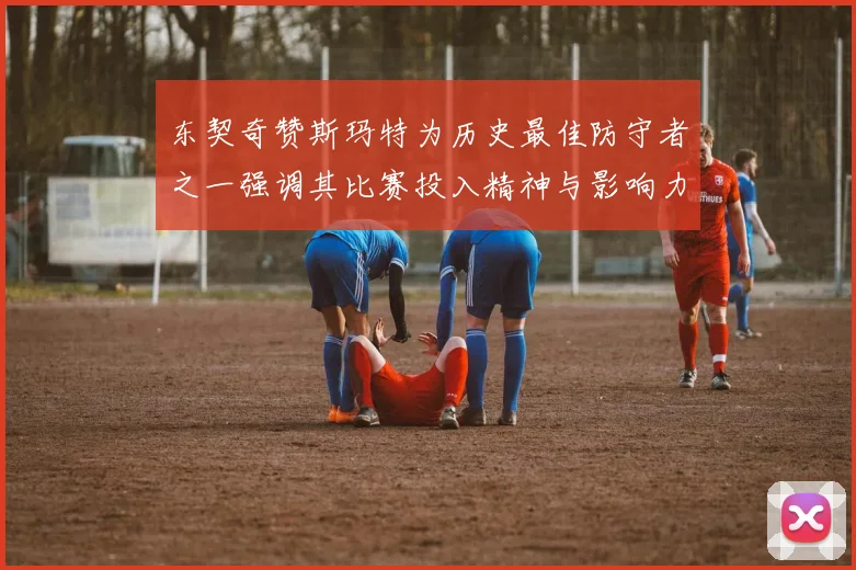 东契奇赞斯玛特为历史最佳防守者之一强调其比赛投入精神与影响力