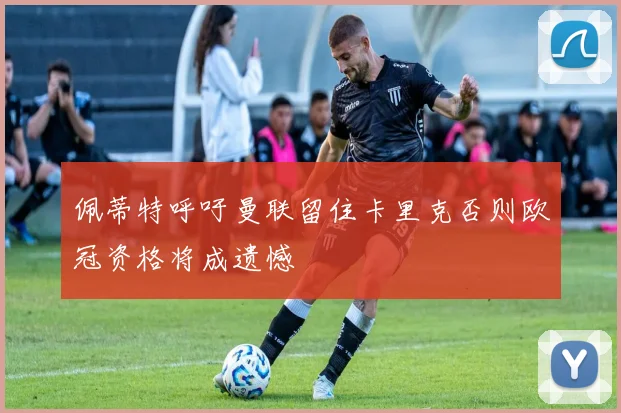 佩蒂特呼吁曼联留住卡里克否则欧冠资格将成遗憾