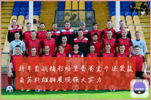 新年首战精彩纷呈香港金牛逆袭盐南苏科雄狮展现强大实力