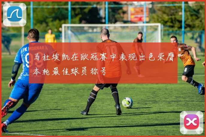 马杜埃凯在欧冠赛中表现出色荣膺本轮最佳球员称号